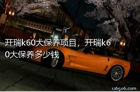 开瑞k60大保养项目，开瑞k60大保养多少钱