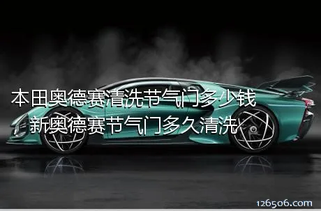 本田奥德赛清洗节气门多少钱，新奥德赛节气门多久清洗