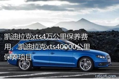 凯迪拉克xts4万公里保养费用，凯迪拉克xts40000公里保养项目