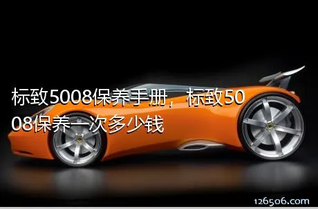 标致5008保养手册，标致5008保养一次多少钱