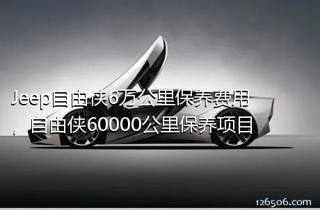 Jeep自由侠6万公里保养费用，自由侠60000公里保养项目