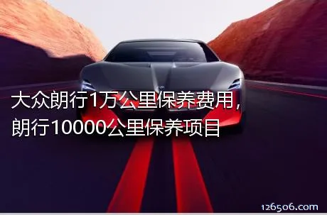 大众朗行1万公里保养费用，朗行10000公里保养项目