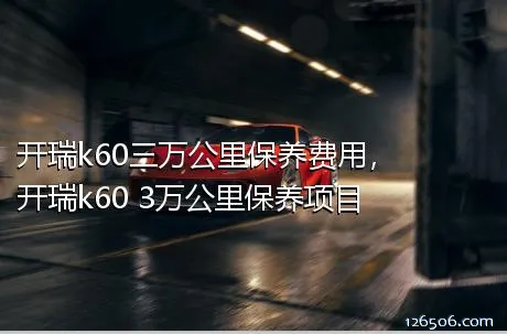 开瑞k60三万公里保养费用，开瑞k60 3万公里保养项目