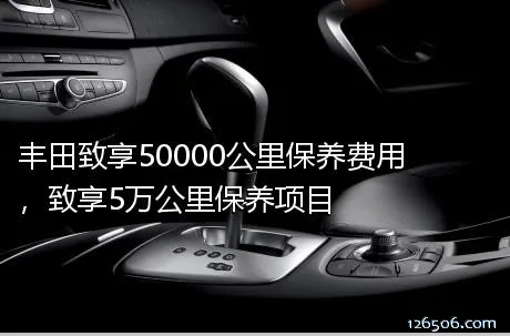 丰田致享50000公里保养费用，致享5万公里保养项目	