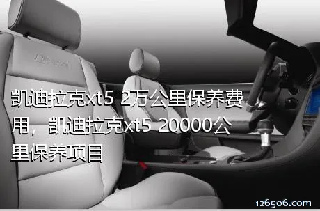 凯迪拉克xt5 2万公里保养费用，凯迪拉克xt5 20000公里保养项目