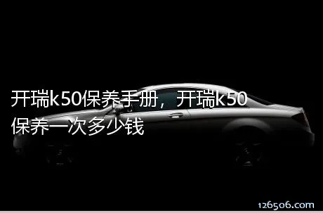 开瑞k50保养手册，开瑞k50保养一次多少钱