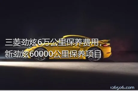 三菱劲炫6万公里保养费用，新劲炫60000公里保养项目