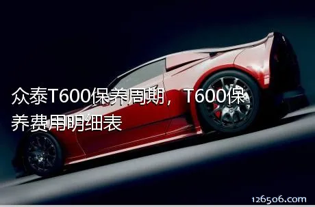 众泰T600保养周期，T600保养费用明细表