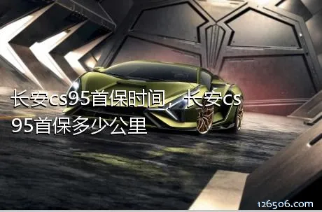 长安cs95首保时间，长安cs95首保多少公里