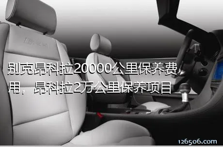 别克昂科拉20000公里保养费用，昂科拉2万公里保养项目