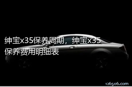 绅宝x35保养周期，绅宝x35保养费用明细表