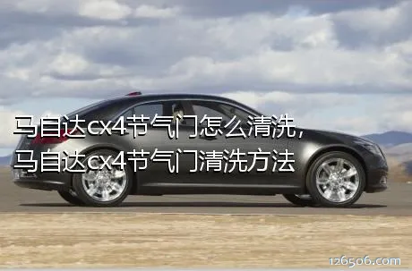 马自达cx4节气门怎么清洗，马自达cx4节气门清洗方法