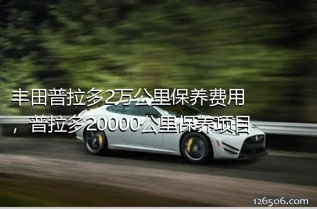 丰田普拉多2万公里保养费用，普拉多20000公里保养项目