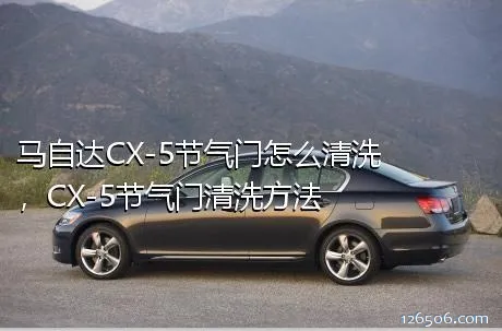 马自达CX-5节气门怎么清洗，CX-5节气门清洗方法