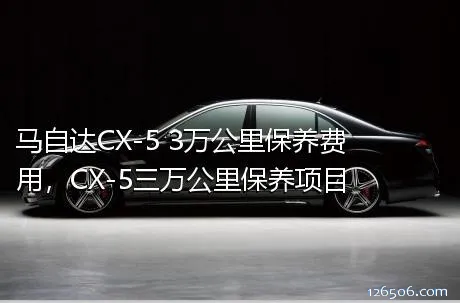 马自达CX-5 3万公里保养费用，CX-5三万公里保养项目
