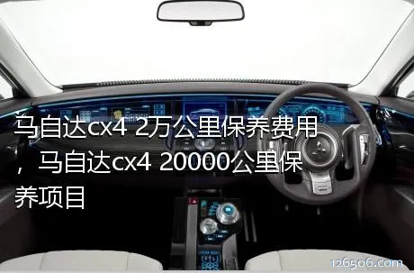 马自达cx4 2万公里保养费用，马自达cx4 20000公里保养项目