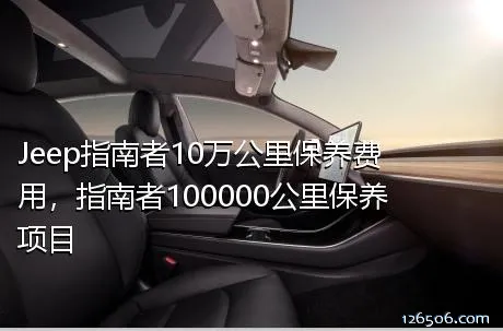 Jeep指南者10万公里保养费用，指南者100000公里保养项目	