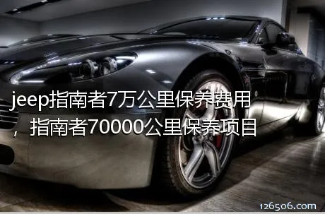 jeep指南者7万公里保养费用，指南者70000公里保养项目