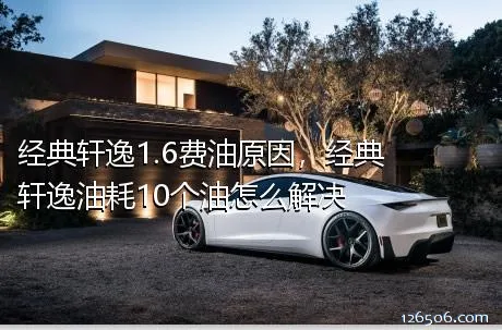 经典轩逸1.6费油原因，经典轩逸油耗10个油怎么解决