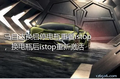 马自达换启停电瓶重置istop，换电瓶后istop重新激活