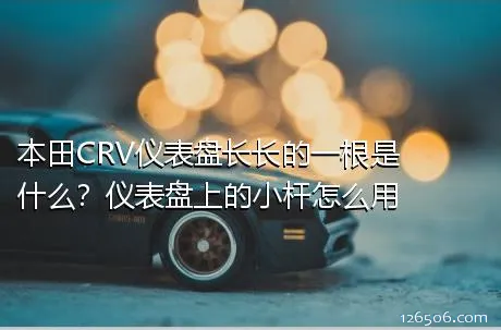 本田CRV仪表盘长长的一根是什么？仪表盘上的小杆怎么用