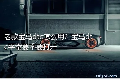 老款宝马dtc怎么用？宝马dtc平常要不要打开