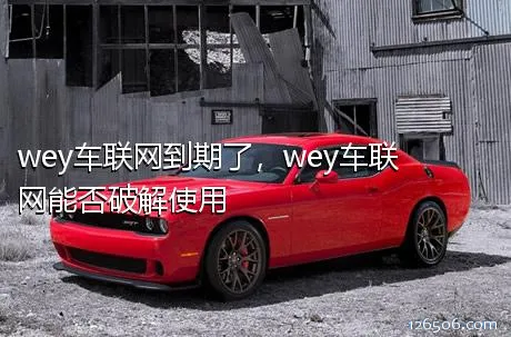 wey车联网到期了，wey车联网能否破解使用