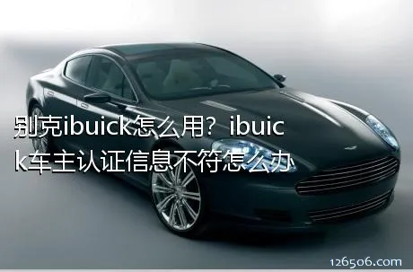 别克ibuick怎么用？ibuick车主认证信息不符怎么办