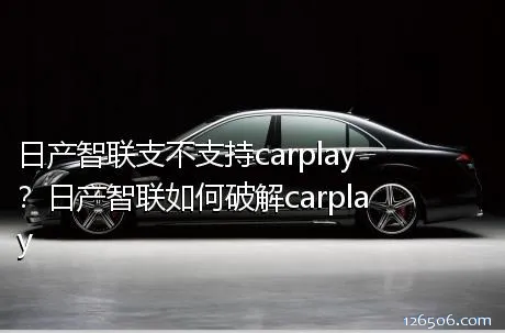 日产智联支不支持carplay？日产智联如何破解carplay