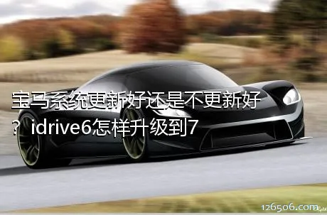 宝马系统更新好还是不更新好？idrive6怎样升级到7