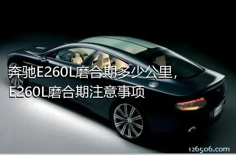 奔驰E260L磨合期多少公里，E260L磨合期注意事项