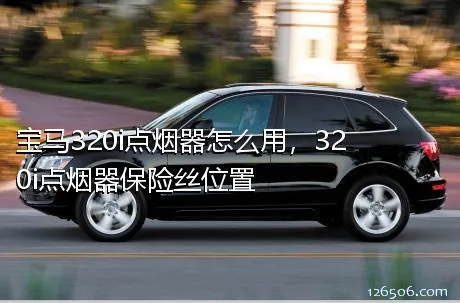 宝马320i点烟器怎么用，320i点烟器保险丝位置