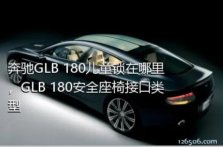 奔驰GLB 180儿童锁在哪里，GLB 180安全座椅接口类型