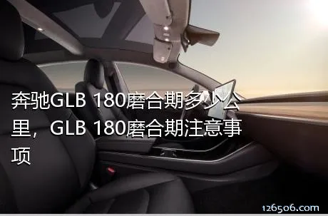 奔驰GLB 180磨合期多少公里，GLB 180磨合期注意事项