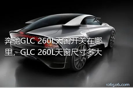 奔驰GLC 260L天窗开关在哪里，GLC 260L天窗尺寸多大