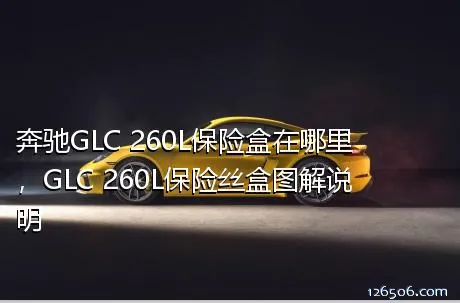 奔驰GLC 260L保险盒在哪里，GLC 260L保险丝盒图解说明