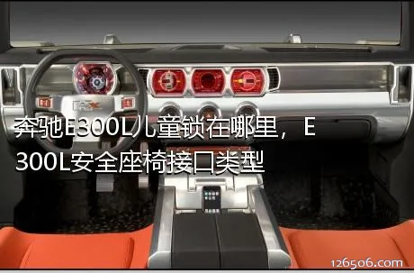 奔驰E300L儿童锁在哪里，E300L安全座椅接口类型