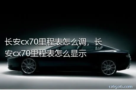 长安cx70里程表怎么调，长安cx70里程表怎么显示