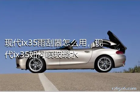 现代ix35雨刮器怎么用，现代ix35如何喷玻璃水