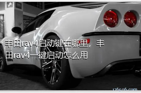 丰田rav4启动键在哪里，丰田rav4一键启动怎么用