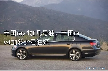 丰田rav4加几号油，丰田rav4加多少号油好