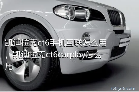 凯迪拉克ct6手机互联怎么用，凯迪拉克ct6carplay怎么用