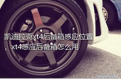 凯迪拉克xt4后备箱感应位置，xt4感应后备箱怎么用