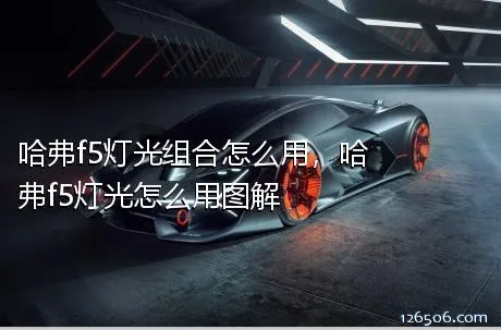 哈弗f5灯光组合怎么用，哈弗f5灯光怎么用图解