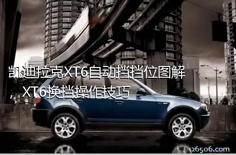 凯迪拉克XT6自动挡挡位图解，XT6换挡操作技巧