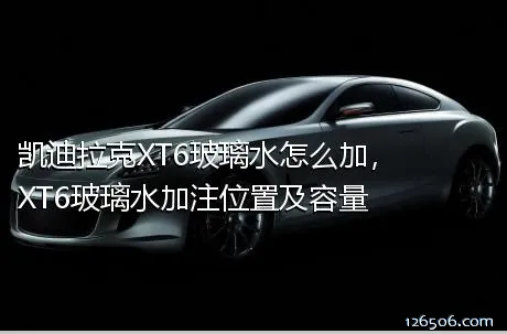 凯迪拉克XT6玻璃水怎么加，XT6玻璃水加注位置及容量