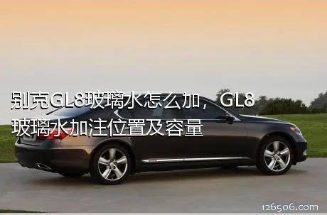 别克GL8玻璃水怎么加，GL8玻璃水加注位置及容量