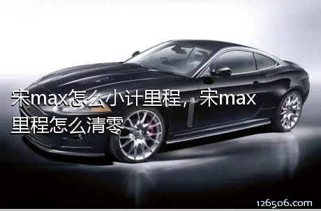 宋max怎么小计里程，宋max里程怎么清零