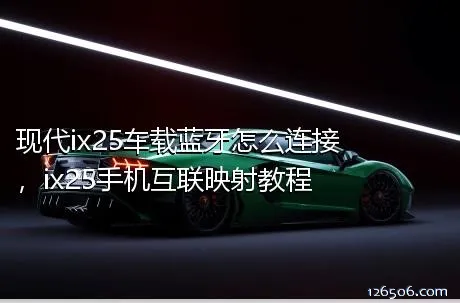 现代ix25车载蓝牙怎么连接，ix25手机互联映射教程