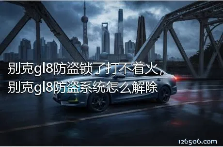 别克gl8防盗锁了打不着火，别克gl8防盗系统怎么解除